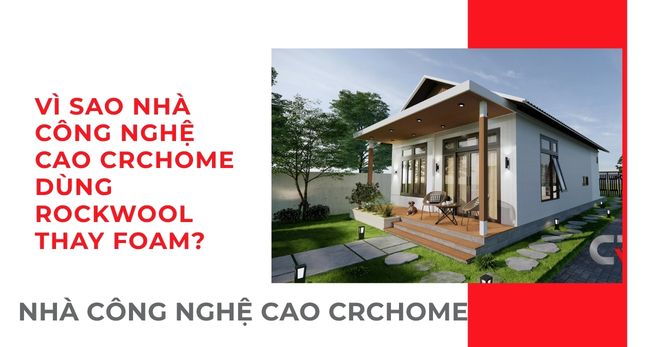 VÌ SAO NHÀ CÔNG NGHỆ CAO CRCHOME DÙNG ROCKWOOL THAY FOAM?